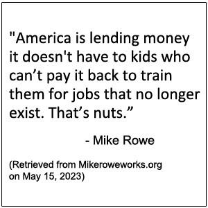 America is lending money it doesn't have to kids who can’t pay it back to train them for jobs that no longer exist. That’s nuts  - Mike Rowe 